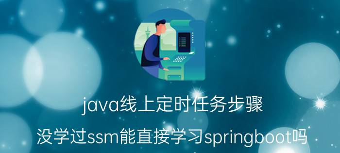 java线上定时任务步骤 没学过ssm能直接学习springboot吗？